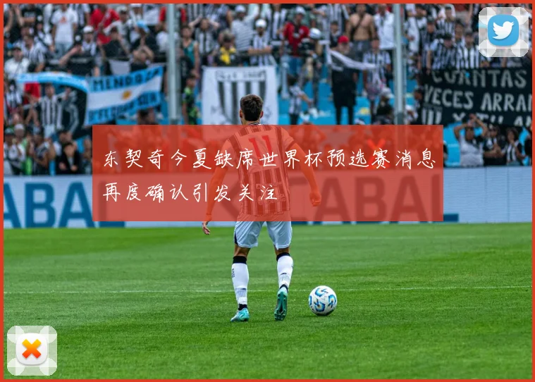东契奇今夏缺席世界杯预选赛消息再度确认引发关注
