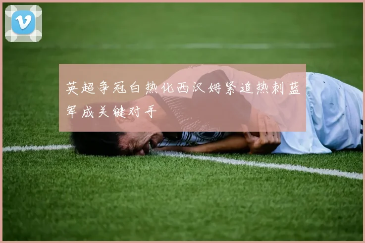 英超争冠白热化西汉姆紧追热刺蓝军成关键对手
