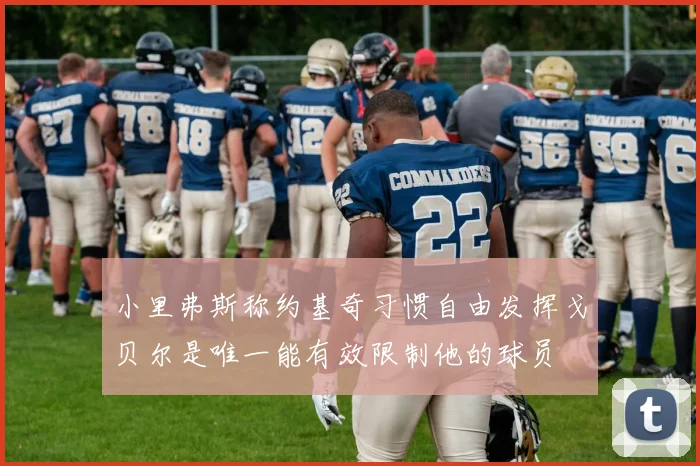小里弗斯称约基奇习惯自由发挥戈贝尔是唯一能有效限制他的球员