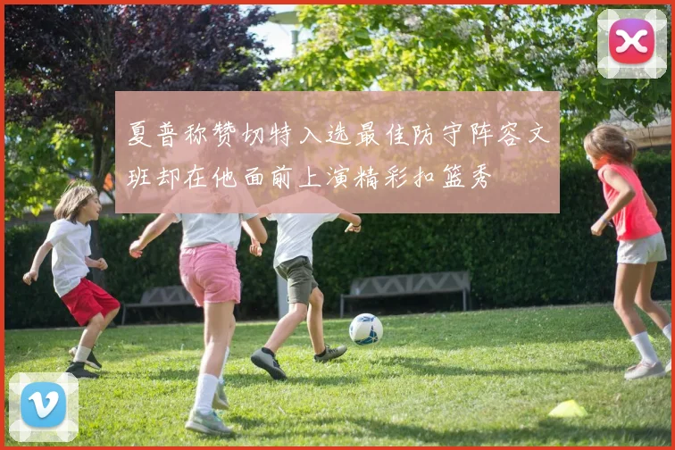 夏普称赞切特入选最佳防守阵容文班却在他面前上演精彩扣篮秀
