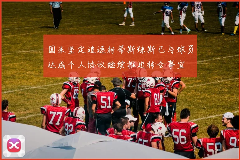 国米坚定追逐柯蒂斯琼斯已与球员达成个人协议继续推进转会事宜