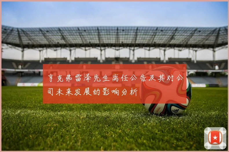 亨克弗雷泽先生离任公告及其对公司未来发展的影响分析