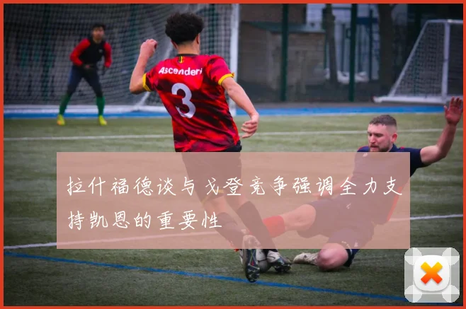 拉什福德谈与戈登竞争强调全力支持凯恩的重要性