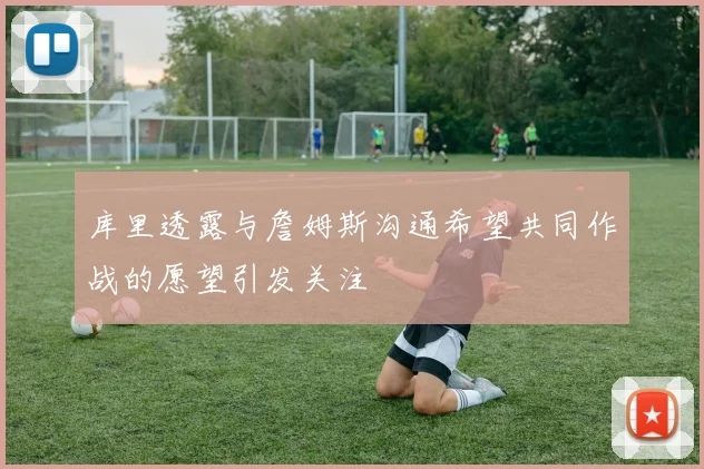 库里透露与詹姆斯沟通希望共同作战的愿望引发关注