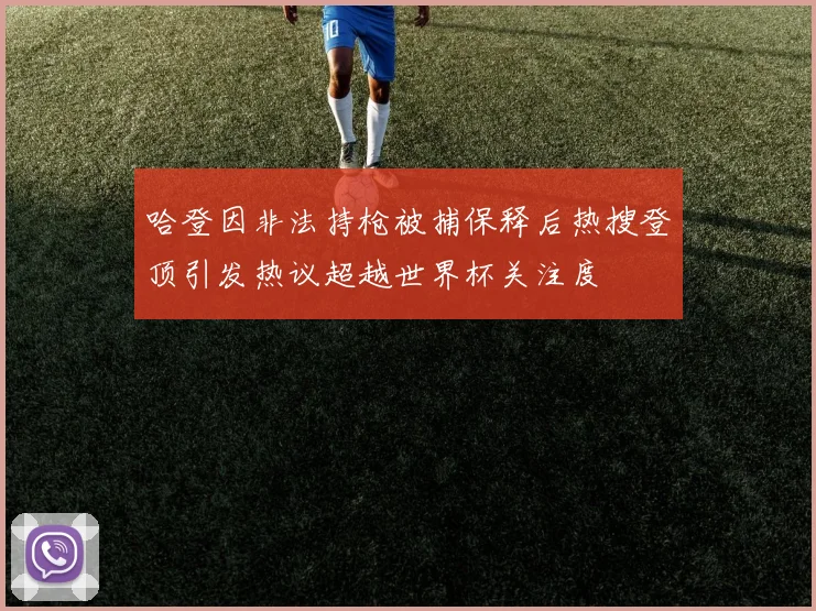 哈登因非法持枪被捕保释后热搜登顶引发热议超越世界杯关注度