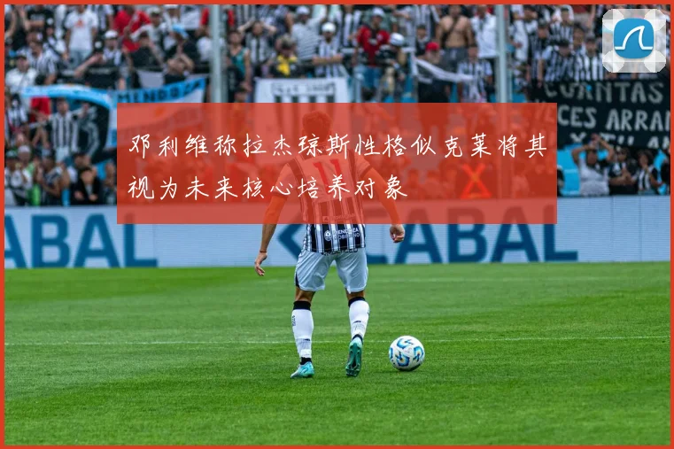 邓利维称拉杰琼斯性格似克莱将其视为未来核心培养对象