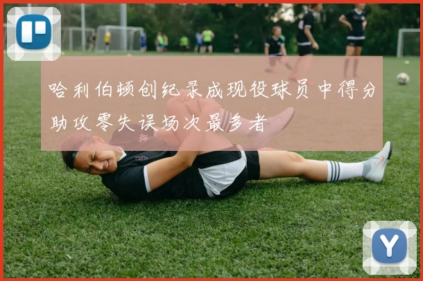 哈利伯顿创纪录成现役球员中得分助攻零失误场次最多者