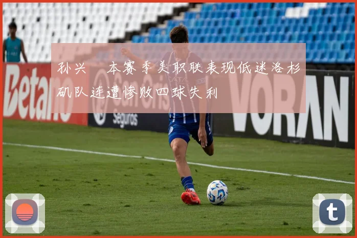 孙兴慜本赛季美职联表现低迷洛杉矶队连遭惨败四球失利