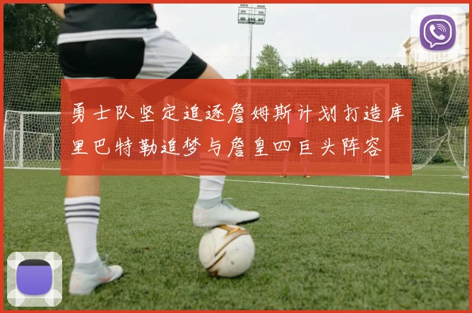 勇士队坚定追逐詹姆斯计划打造库里巴特勒追梦与詹皇四巨头阵容