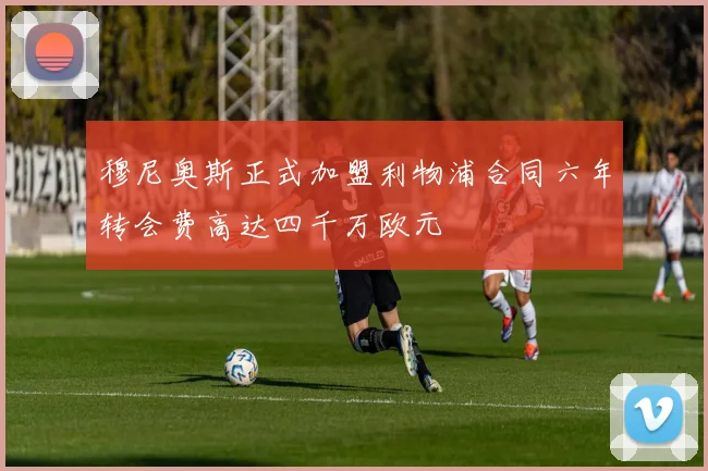 穆尼奥斯正式加盟利物浦合同六年转会费高达四千万欧元