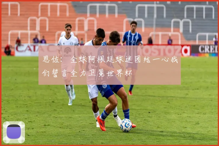 恩佐：全球阿根廷球迷团结一心我们誓言全力卫冕世界杯