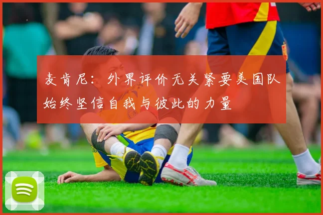 麦肯尼：外界评价无关紧要美国队始终坚信自我与彼此的力量