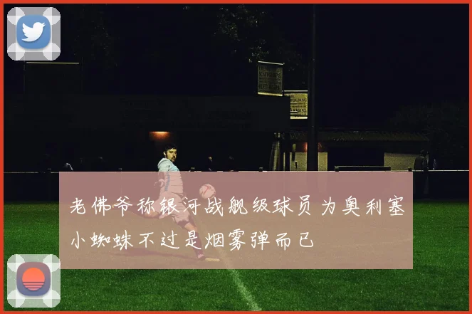 老佛爷称银河战舰级球员为奥利塞小蜘蛛不过是烟雾弹而已