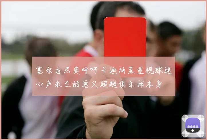 塞尔吉尼奥呼吁卡迪纳莱重视球迷心声米兰的意义超越俱乐部本身