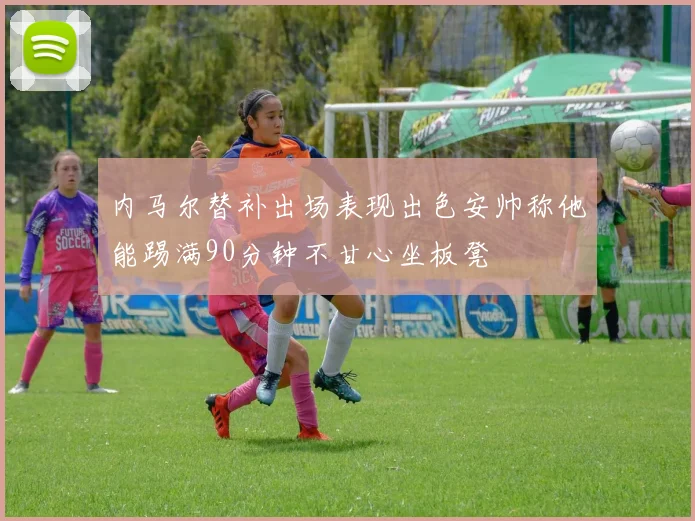 内马尔替补出场表现出色安帅称他能踢满90分钟不甘心坐板凳