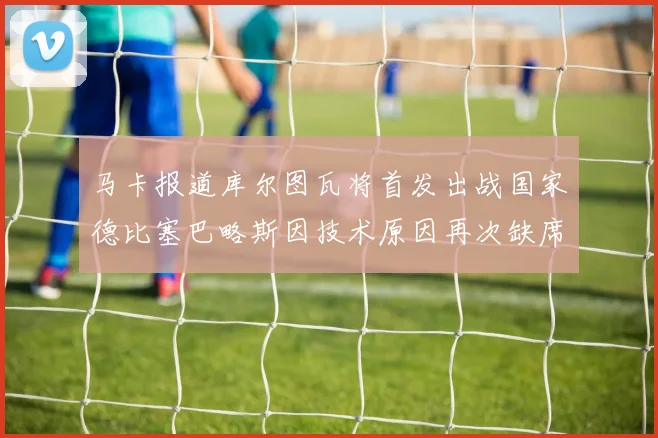 马卡报道库尔图瓦将首发出战国家德比塞巴略斯因技术原因再次缺席